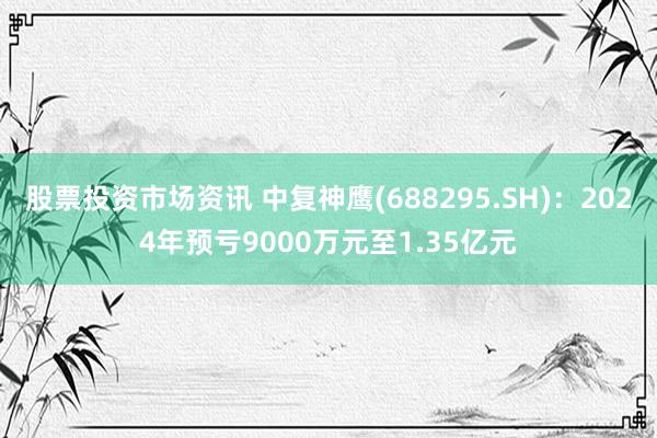 股票投资市场资讯 中复神鹰(688295.SH)：2024年预亏9000万元至1.35亿元