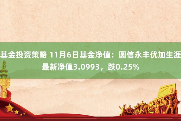 基金投资策略 11月6日基金净值：圆信永丰优加生涯最新净值3.0993，跌0.25%