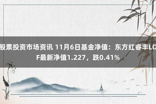 股票投资市场资讯 11月6日基金净值：东方红睿丰LOF最新净值1.227，跌0.41%