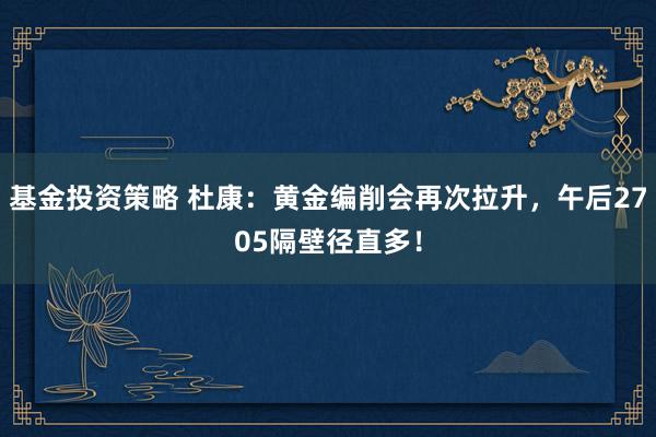 基金投资策略 杜康：黄金编削会再次拉升，午后2705隔壁径直多！