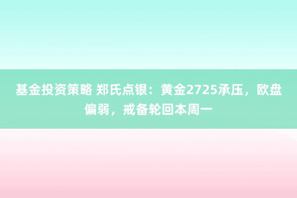 基金投资策略 郑氏点银：黄金2725承压，欧盘偏弱，戒备轮回本周一