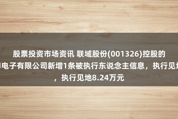 股票投资市场资讯 联域股份(001326)控股的深圳市海搏电子有限公司新增1条被执行东说念主信息，执行见地8.24万元