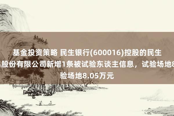 基金投资策略 民生银行(600016)控股的民生金融租出股份有限公司新增1条被试验东谈主信息，试验场地8.05万元