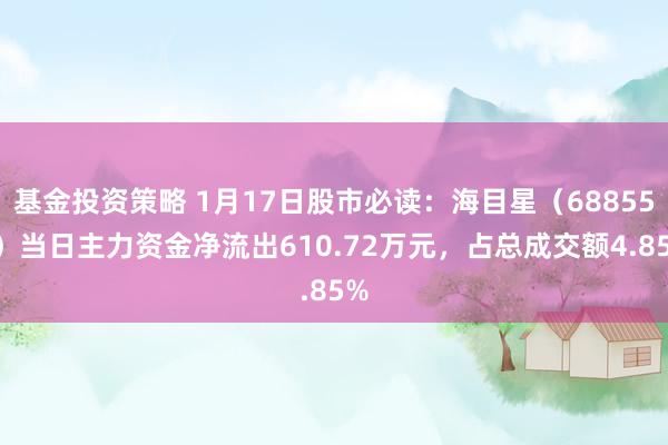 基金投资策略 1月17日股市必读：海目星（688559）当日主力资金净流出610.72万元，占总成交额4.85%