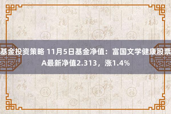 基金投资策略 11月5日基金净值：富国文学健康股票A最新净值2.313，涨1.4%