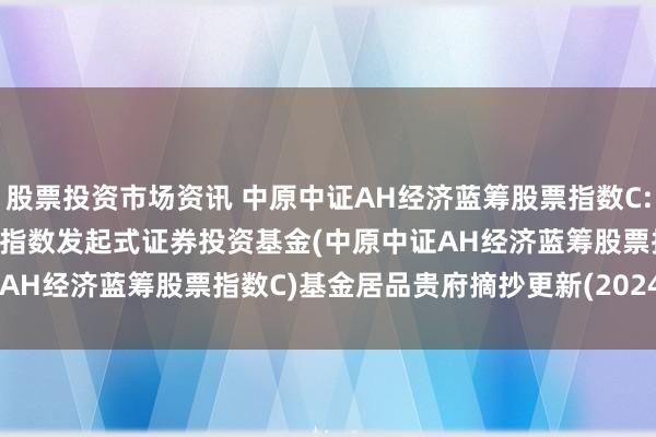 股票投资市场资讯 中原中证AH经济蓝筹股票指数C: 中原中证AH经济蓝筹股票指数发起式证券投资基金(中原中证AH经济蓝筹股票指数C)基金居品贵府摘抄更新(2024-11-07)