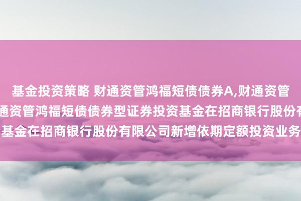 基金投资策略 财通资管鸿福短债债券A,财通资管鸿福短债债券C: 对于财通资管鸿福短债债券型证券投资基金在招商银行股份有限公司新增依期定额投资业务的公告