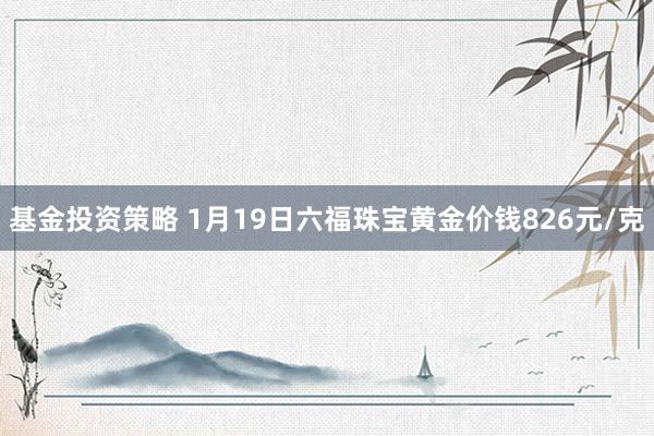 基金投资策略 1月19日六福珠宝黄金价钱826元/克