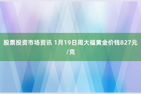 股票投资市场资讯 1月19日周大福黄金价钱827元/克