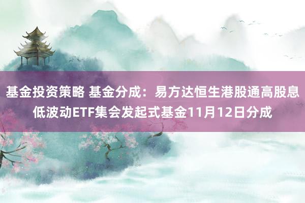 基金投资策略 基金分成：易方达恒生港股通高股息低波动ETF集会发起式基金11月12日分成