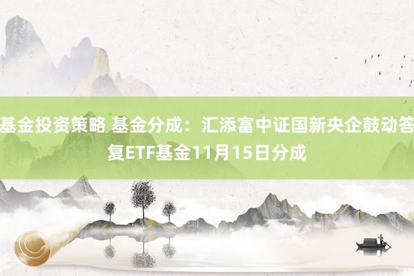 基金投资策略 基金分成：汇添富中证国新央企鼓动答复ETF基金11月15日分成