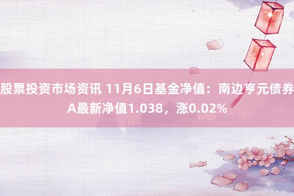 股票投资市场资讯 11月6日基金净值：南边亨元债券A最新净值1.038，涨0.02%