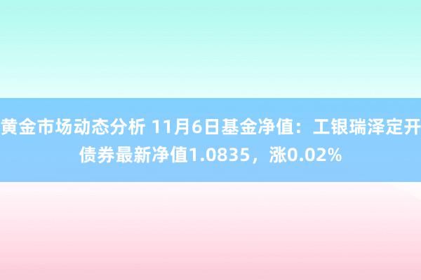 黄金市场动态分析 11月6日基金净值：工银瑞泽定开债券最新净值1.0835，涨0.02%