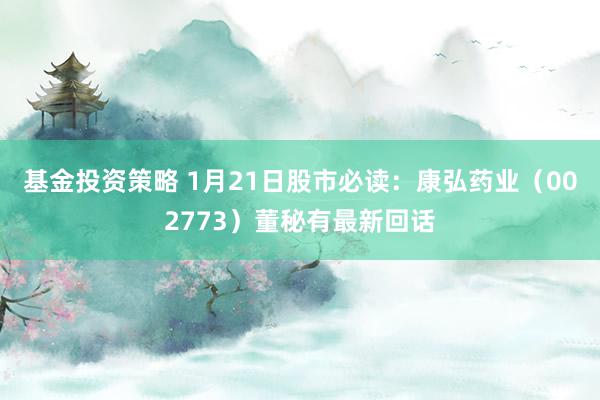 基金投资策略 1月21日股市必读：康弘药业（002773）董秘有最新回话