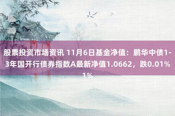 股票投资市场资讯 11月6日基金净值：鹏华中债1-3年国开行债券指数A最新净值1.0662，跌0.01%