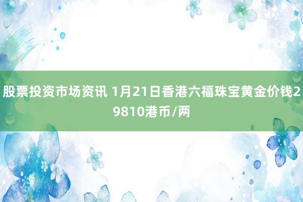 股票投资市场资讯 1月21日香港六福珠宝黄金价钱29810港币/两