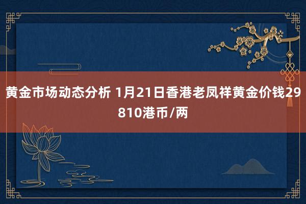 黄金市场动态分析 1月21日香港老凤祥黄金价钱29810港币/两