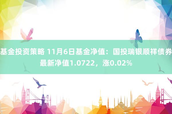 基金投资策略 11月6日基金净值：国投瑞银顺祥债券最新净值1.0722，涨0.02%