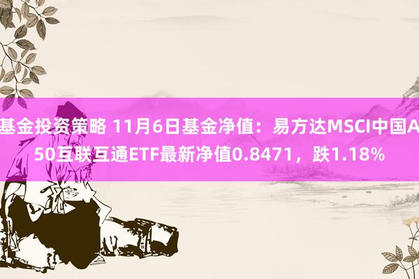 基金投资策略 11月6日基金净值：易方达MSCI中国A50互联互通ETF最新净值0.8471，跌1.18%