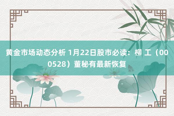 黄金市场动态分析 1月22日股市必读：柳 工（000528）董秘有最新恢复