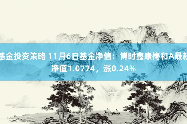 基金投资策略 11月6日基金净值：博时鑫康搀和A最新净值1.0774，涨0.24%