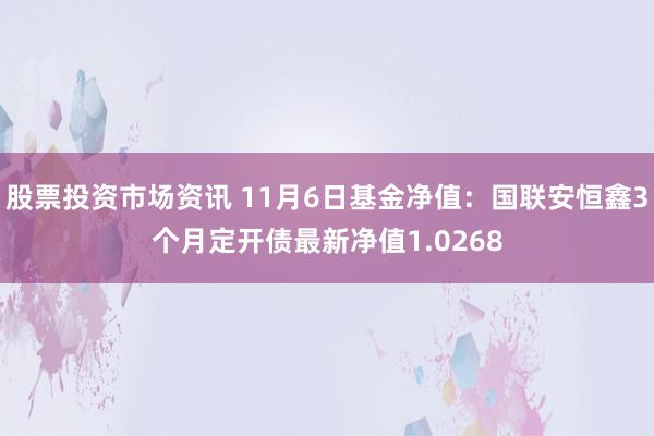 股票投资市场资讯 11月6日基金净值：国联安恒鑫3个月定开债最新净值1.0268