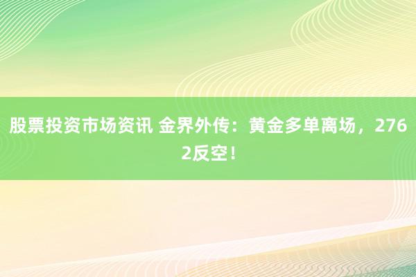 股票投资市场资讯 金界外传：黄金多单离场，2762反空！