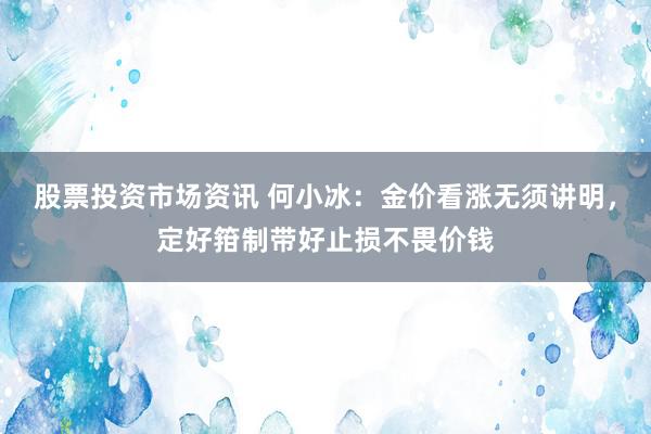 股票投资市场资讯 何小冰：金价看涨无须讲明，定好箝制带好止损不畏价钱