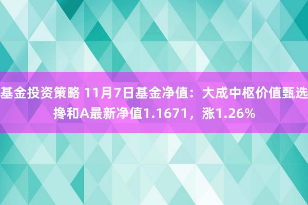 基金投资策略 11月7日基金净值：大成中枢价值甄选搀和A最新净值1.1671，涨1.26%