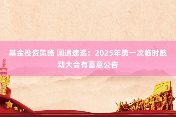 基金投资策略 圆通速递：2025年第一次临时鼓动大会有蓄意公告