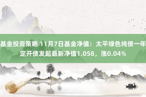 基金投资策略 11月7日基金净值：太平绿色纯债一年定开债发起最新净值1.058，涨0.04%