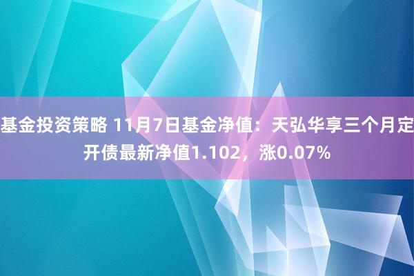 基金投资策略 11月7日基金净值：天弘华享三个月定开债最新净值1.102，涨0.07%