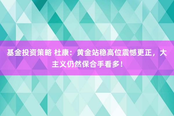 基金投资策略 杜康：黄金站稳高位震憾更正，大主义仍然保合手看多！