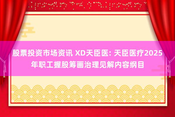 股票投资市场资讯 XD天臣医: 天臣医疗2025年职工握股筹画治理见解内容纲目