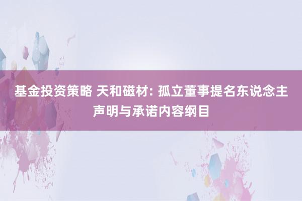 基金投资策略 天和磁材: 孤立董事提名东说念主声明与承诺内容纲目