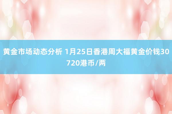 黄金市场动态分析 1月25日香港周大福黄金价钱30720港币/两