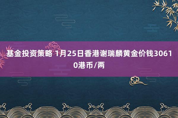 基金投资策略 1月25日香港谢瑞麟黄金价钱30610港币/两