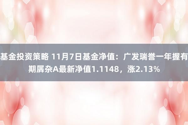 基金投资策略 11月7日基金净值：广发瑞誉一年握有期羼杂A最新净值1.1148，涨2.13%