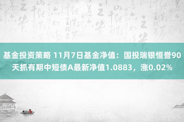 基金投资策略 11月7日基金净值：国投瑞银恒誉90天抓有期中短债A最新净值1.0883，涨0.02%