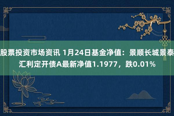 股票投资市场资讯 1月24日基金净值：景顺长城景泰汇利定开债A最新净值1.1977，跌0.01%