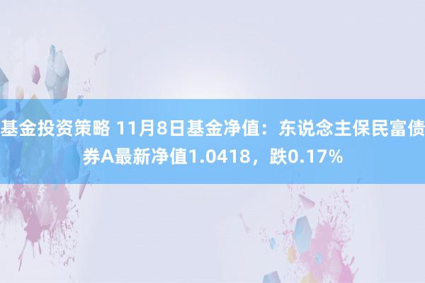 基金投资策略 11月8日基金净值：东说念主保民富债券A最新净值1.0418，跌0.17%