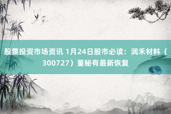 股票投资市场资讯 1月24日股市必读：润禾材料（300727）董秘有最新恢复