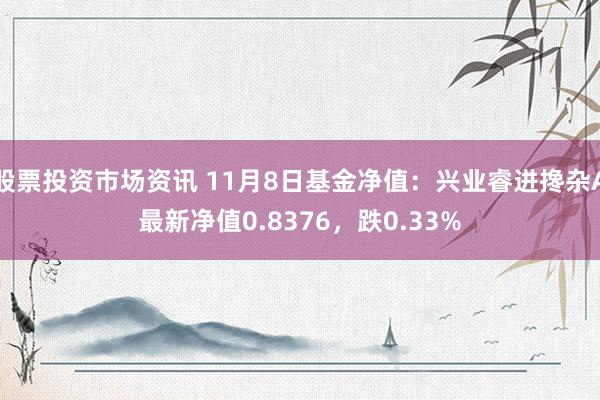 股票投资市场资讯 11月8日基金净值：兴业睿进搀杂A最新净值0.8376，跌0.33%