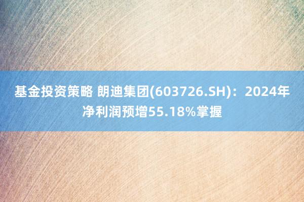 基金投资策略 朗迪集团(603726.SH)：2024年净利润预增55.18%掌握