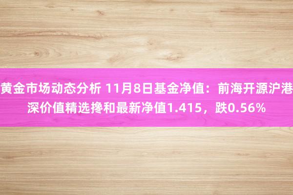 黄金市场动态分析 11月8日基金净值：前海开源沪港深价值精选搀和最新净值1.415，跌0.56%