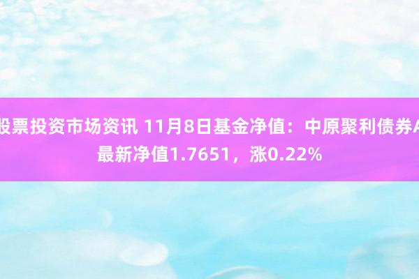 股票投资市场资讯 11月8日基金净值：中原聚利债券A最新净值1.7651，涨0.22%