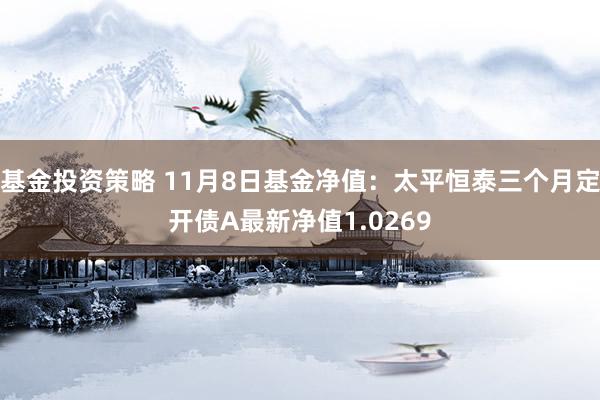 基金投资策略 11月8日基金净值：太平恒泰三个月定开债A最新净值1.0269