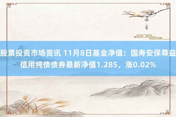 股票投资市场资讯 11月8日基金净值：国寿安保尊益信用纯债债券最新净值1.285，涨0.02%