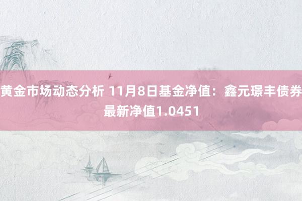 黄金市场动态分析 11月8日基金净值：鑫元璟丰债券最新净值1.0451