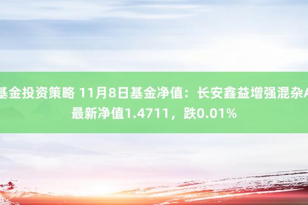 基金投资策略 11月8日基金净值：长安鑫益增强混杂A最新净值1.4711，跌0.01%